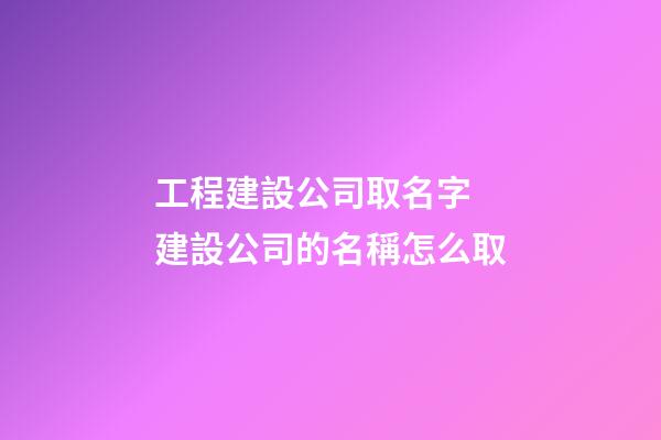 工程建設公司取名字 建設公司的名稱怎么取-第1張-公司起名-玄機派